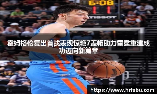 霍姆格伦复出首战表现惊艳7盖帽助力雷霆重建成功迈向新篇章