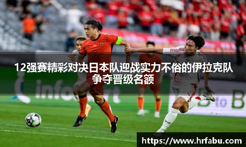 12强赛精彩对决日本队迎战实力不俗的伊拉克队争夺晋级名额